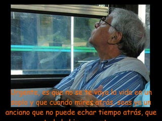 Urgente, es que no se te vaya la vida en un soplo y que cuando mires atrás, seas ya un anciano que no puede echar tiempo atrás, que todo lo hizo urgente ... 