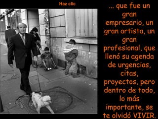 ... que fue un gran empresario, un gran artista, un gran profesional, que llenó su agenda de urgencias, citas, proyectos, pero dentro de todo, lo más importante, se te olvidó VIVIR. Haz clic 