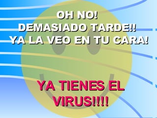 OH NO!  DEMASIADO TARDE!!  YA LA VEO EN TU CARA! YA TIENES EL VIRUS!!!! 