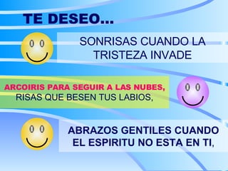 TE DESEO... SONRISAS CUANDO LA TRISTEZA INVADE ARCOIRIS PARA SEGUIR A LAS NUBES, RISAS QUE BESEN TUS LABIOS, ABRAZOS GENTILES CUANDO EL ESPIRITU NO ESTA EN TI , 