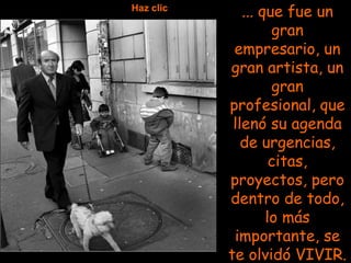 Haz clic
              ... que fue un
                    gran
            empresario, un
           gran artista, un
                    gran
           profesional, que
            llenó su agenda
              de urgencias,
                    citas,
           proyectos, pero
           dentro de todo,
                   lo más
            importante, se
           te olvidó VIVIR.
 