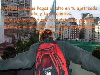 Urgente, es que hagas un alto en tu ajetreada
            vida, y te preguntes:
Qué significado tiene todo ésto que yo hago?
Urgente, es que seas más amigo, más humano,
                más hermano.
 