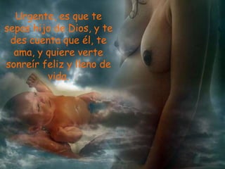 Urgente, es que te
sepas hijo de Dios, y te
 des cuenta que él, te
  ama, y quiere verte
sonreír feliz y lleno de
         vida.
 