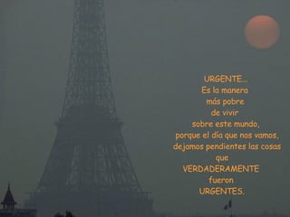 URGENTE...  Es la manera  más pobre  de vivir  sobre este mundo, porque el día que nos vamos, dejamos pendientes las cosas que VERDADERAMENTE  fueron  URGENTES.  