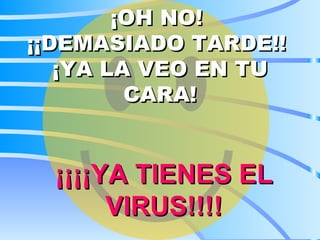 ¡OH NO! ¡¡DEMASIADO TARDE!! ¡YA LA VEO EN TU CARA! ¡¡¡¡YA TIENES EL VIRUS!!!!