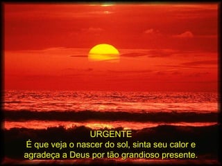 URGENTEURGENTE
É que veja o nascer do sol, sinta seu calor eÉ que veja o nascer do sol, sinta seu calor e
agradeça a Deus por tão grandioso presente.agradeça a Deus por tão grandioso presente.
 