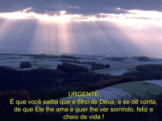 URGENTEURGENTE
É que você saiba que é filho de Deus, e se dê conta,É que você saiba que é filho de Deus, e se dê conta,
de que Ele lhe ama e quer lhe ver sorrindo, feliz ede que Ele lhe ama e quer lhe ver sorrindo, feliz e
cheio de vida !cheio de vida !
 