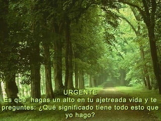 URGENTEURGENTE
EsEs qque hagas un alto en tu ajetreada vida yue hagas un alto en tu ajetreada vida y tete
preguntes: ¿Qué significado tiene todo esto quepreguntes: ¿Qué significado tiene todo esto que
yo hago?yo hago?
 