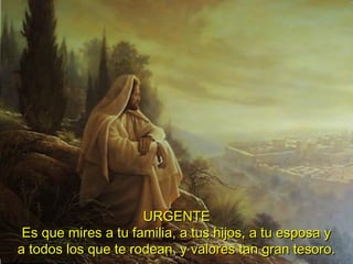 URGENTEURGENTE
EsEs qque mires a tu familia, a tus hijos, a tu esposa yue mires a tu familia, a tus hijos, a tu esposa y
a todos los que te rodean, y valores tan gran tesoro.a todos los que te rodean, y valores tan gran tesoro.
 