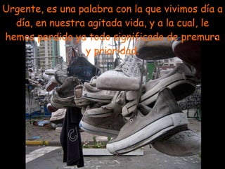 Urgente, es una palabra con la que vivimos día a día, en nuestra agitada vida, y a la cual, le hemos perdido ya todo significado de premura y prioridad. - 