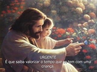 URGENTE É que saiba valorizar o tempo que se tem com uma criança. 
