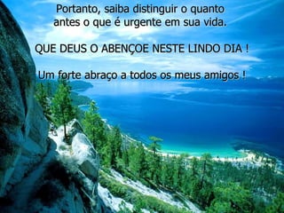 Portanto, saiba distinguir o quanto  antes o que é urgente em sua vida.  QUE DEUS O ABENÇOE NESTE LINDO DIA ! Um forte abraço a todos os meus amigos ! 