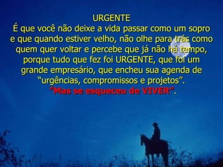 URGENTE É que você não deixe a vida passar como um sopro e que quando estiver velho, não olhe para trás como quem quer voltar e percebe que já não há tempo, porque tudo que fez foi URGENTE, que foi um grande empresário, que encheu sua agenda de “urgências, compromissos e projetos”. ” Mas se esqueceu de VIVER ” . 
