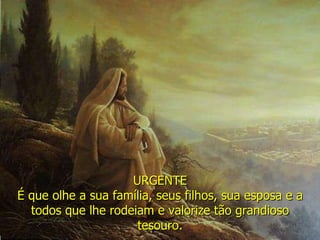 URGENTE É que olhe a sua família, seus filhos, sua esposa e a todos que lhe rodeiam e valorize tão grandioso tesouro. 