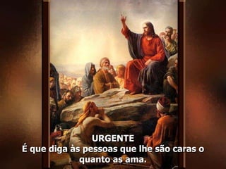 URGENTE É que diga às pessoas que lhe são caras o quanto as ama. 