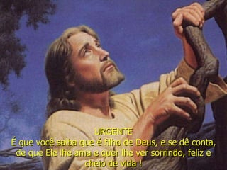 URGENTE É que você saiba que é filho de Deus, e se dê conta, de que Ele lhe ama e quer lhe ver sorrindo, feliz e cheio de vida ! 