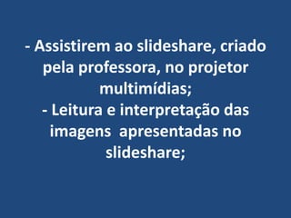 - Assistirem ao slideshare, criado pela professora, no projetor multimídias;- Leitura e interpretação das imagens  apresentadas no slideshare;