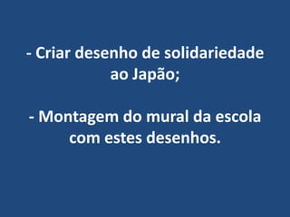 - Criar desenho de solidariedade ao Japão; - Montagem do mural da escola com estes desenhos. 