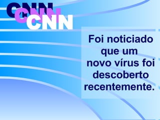 Foi noticiado que um  novo vírus foi descoberto recentemente.   CNN   CNN   CNN   
