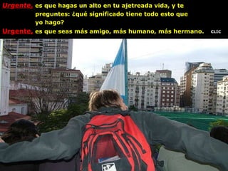 Urgente,  es que hagas un alto en tu ajetreada vida, y te  preguntes: ¿qué significado tiene todo esto que  yo hago? Urgente,  es que seas más amigo, más humano, más hermano. . CLIC 