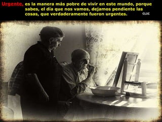 Urgente,  es la manera más pobre de vivir en este mundo, porque  sabes, el día que nos vamos, dejamos pendiente las  cosas, que verdaderamente fueron urgentes. - CLIC 