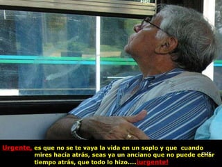 Urgente,  es que no se te vaya la vida en un soplo y que  cuando  mires hacia atrás, seas ya un anciano que no puede echar  tiempo atrás, que todo lo hizo …. ¡urgente! CLIC 