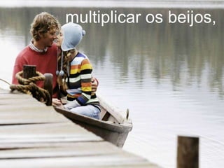 multiplicar os beijos,