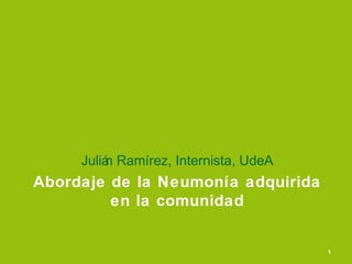 Abordaje de la Neumonía adquirida
en la comunidad
Julián Ramírez, Internista, UdeA
1
 