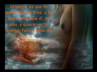 Urgente, es que te sepas hijo de Dios, y te des cuenta que él, te ama, y quiere verte sonreír feliz y lleno de vida. 