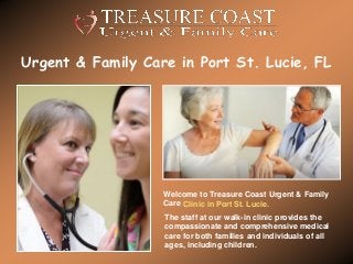 Urgent & Family Care in Port St. Lucie, FL
Welcome to Treasure Coast Urgent & Family
Care
The staff at our walk-in clinic provides the
compassionate and comprehensive medical
care for both families and individuals of all
ages, including children.
Clinic in Port St. Lucie.
 