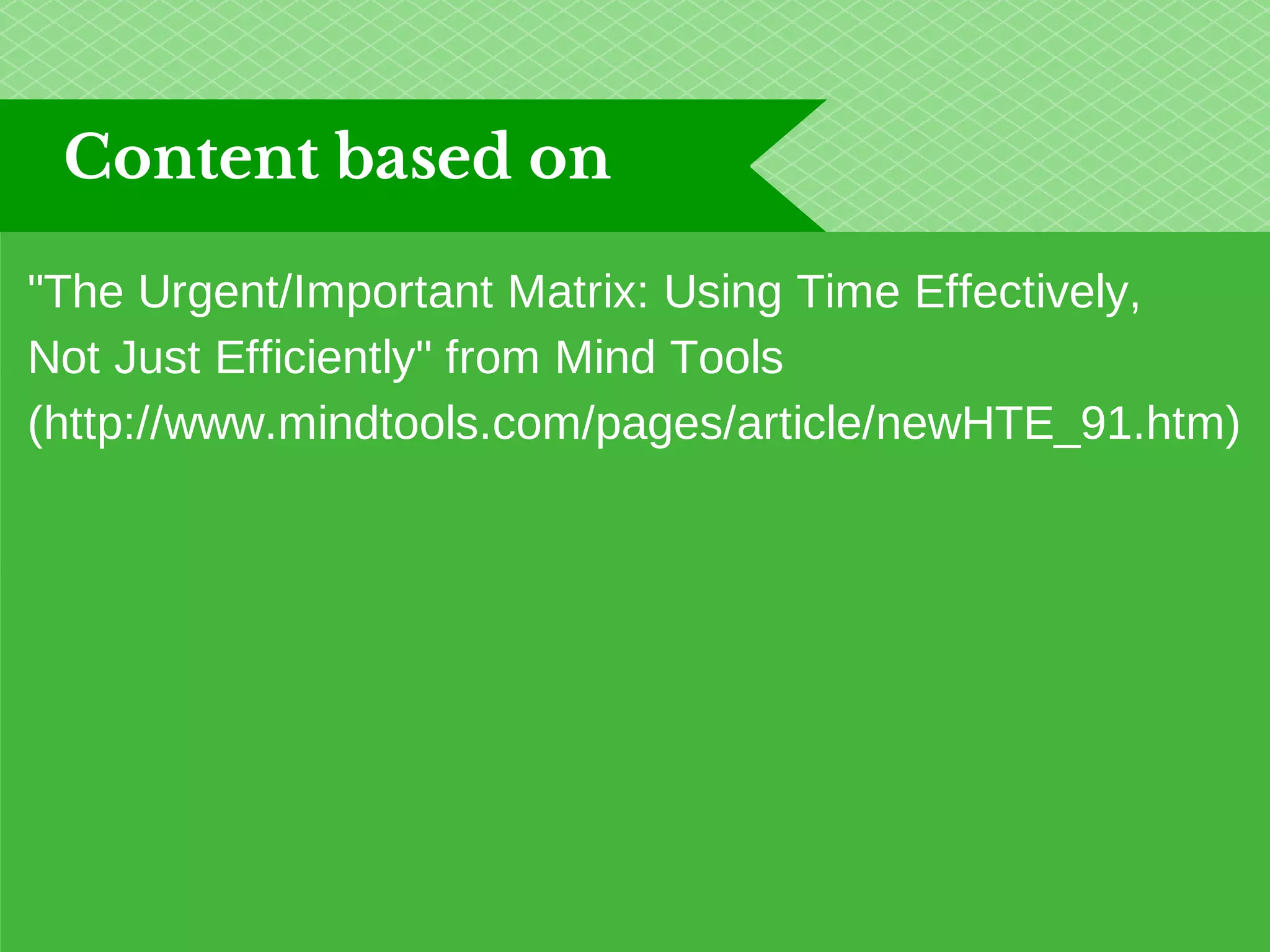 Content based on 
"The Urgent/Important Matrix: Using Time Effectively, 
Not Just Efficiently" from Mind Tools 
(http://www.mindtools.com/pages/article/newHTE_91.htm) 
 
