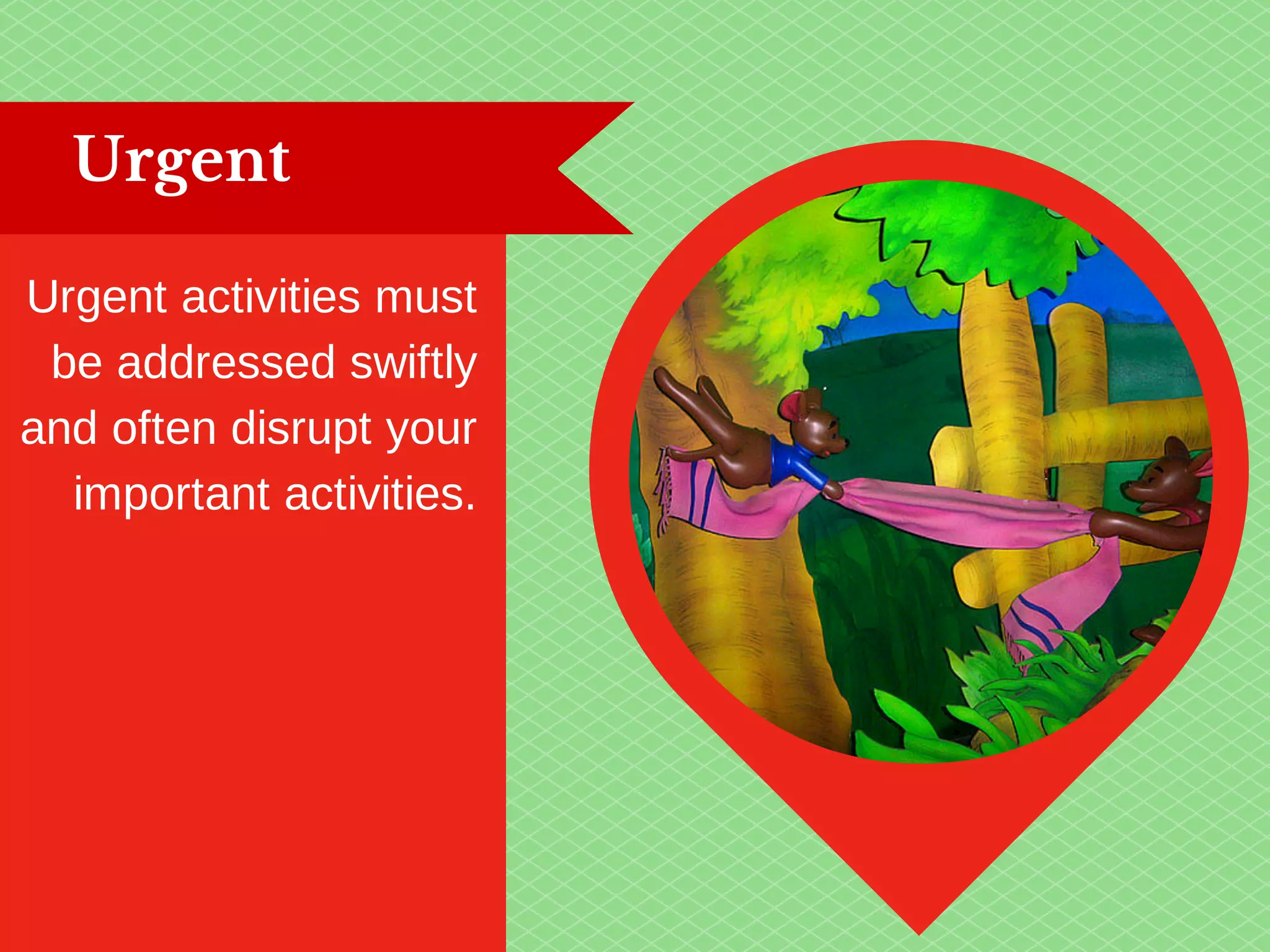 Urgent 
Urgent activities must 
be addressed swiftly 
and often disrupt your 
important activities. 
 