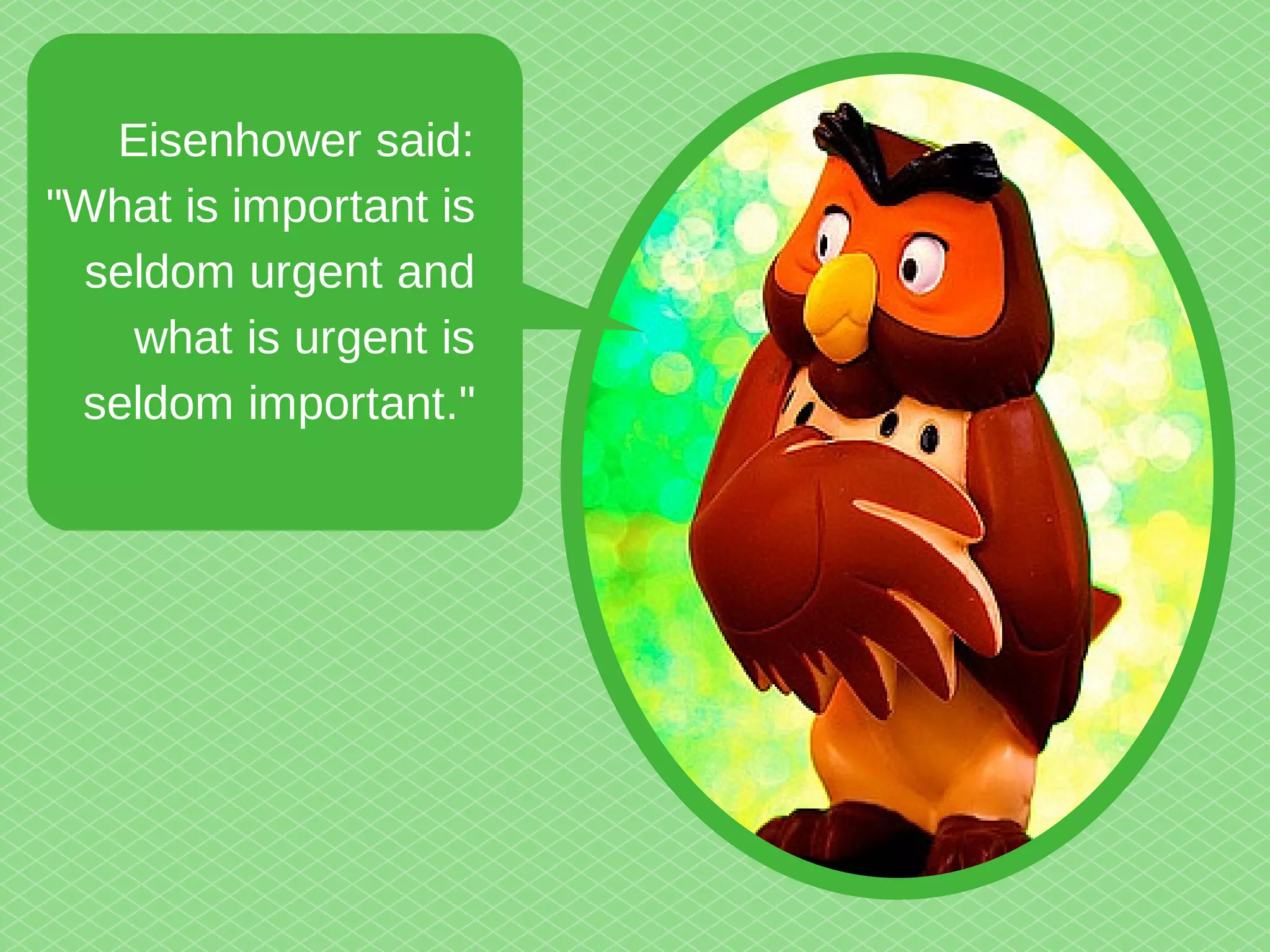 Eisenhower said: 
"What is important is 
seldom urgent and 
what is urgent is 
seldom important." 
 