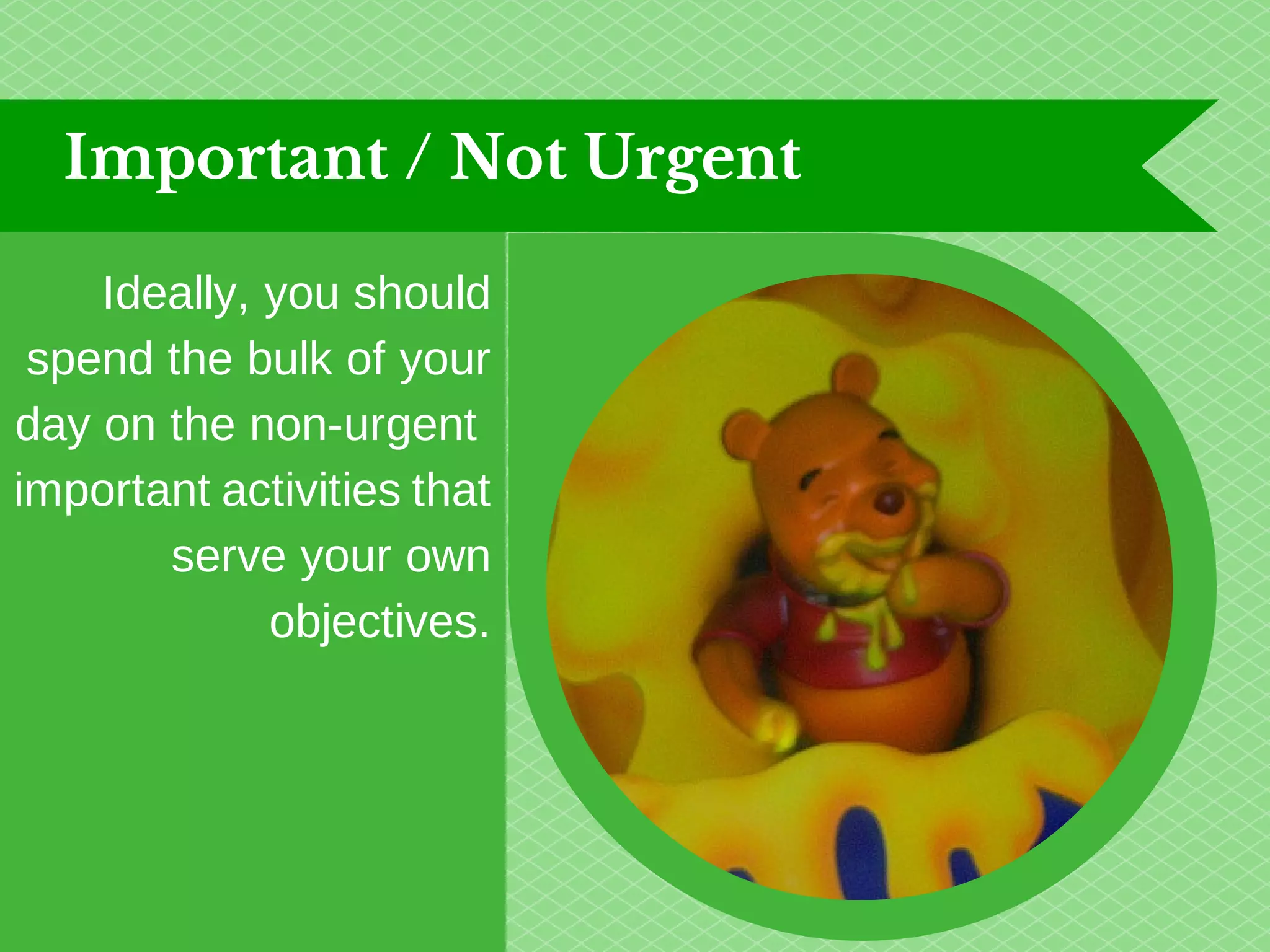 Important / Not Urgent 
Ideally, you should 
spend the bulk of your 
day on the non-urgent 
important activities that 
serve your own 
objectives. 
 
