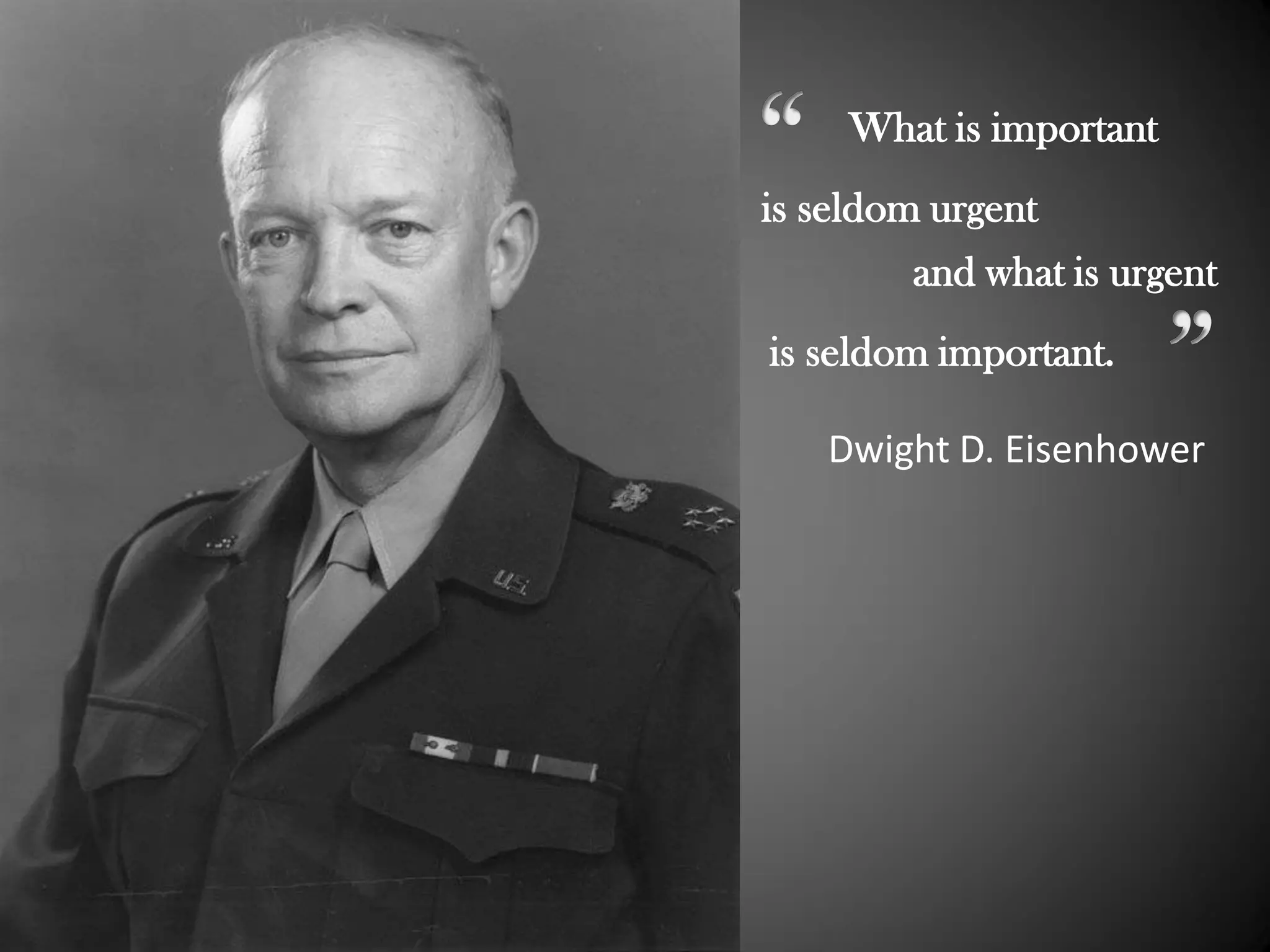 What is important 
is seldom urgent 
and what is urgent 
is seldom important. 
Dwight D. Eisenhower  