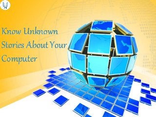 Know Unknown 
Stories About Your 
Computer 
 