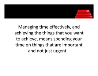 Managing time effectively, and 
achieving the things that you want 
achieving the things that you want
 to achieve, means spending your 
time on things that are important 
       a d ot just u ge t
       and not just urgent. 
 