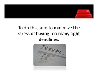 To do this, and to minimize the 
stress of having too many tight 
 t      fh i t            ti ht
           deadlines.
 