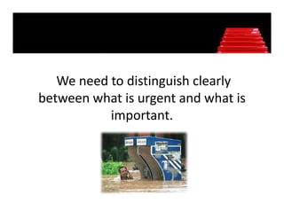 We need to distinguish clearly 
between what is urgent and what is 
b t      h ti         t d h ti
           important.
 