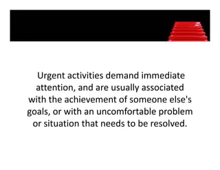 Urgent activities demand immediate 
  Urgent activities demand immediate
  attention, and are usually associated 
with the achievement of someone else's 
                        f
goals, or with an uncomfortable problem 
 or situation that needs to be resolved.
 