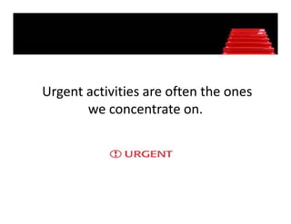 Urgent activities are often the ones 
  g
       we concentrate on. 
 