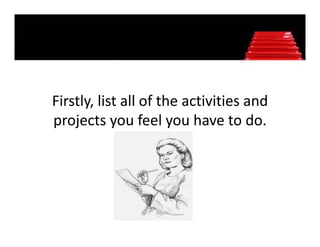 Firstly, list all of the activities and 
      y,
projects you feel you have to do. 
 