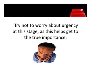 Try not to worry about urgency 
at this stage, as this helps get to 
at this stage as this helps get to
      the true importance.
                   p
 