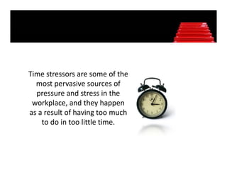 Time stressors are some of the 
Time stressors are some of the
  most pervasive sources of 
  pressure and stress in the 
 workplace, and they happen 
as a result of having too much 
    to do in too little time.
    t d i t littl ti
 