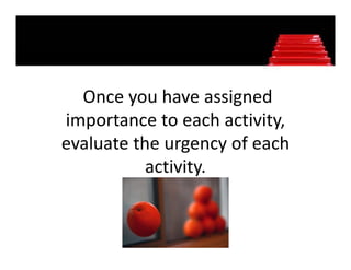 Once you have assigned 
importance to each activity, 
importance to each activity
evaluate the urgency of each 
                g y
           activity.
 