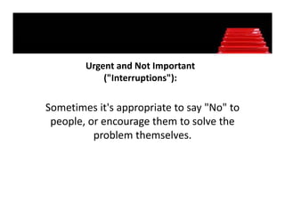 Urgent and Not Important 
        Urgent and Not Important
            ("Interruptions"):

Sometimes it's appropriate to say "No" to 
 people, or encourage them to solve the 
 people, or encourage them to solve the
          problem themselves. 
 