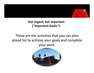 Not Urgent, but Important 
          Not Urgent, but Important
            ("Important Goals"):

  These are the activities that you can plan 
ahead for to achieve your goals and complete
ahead for to achieve your goals and complete 
                 your work. 
 