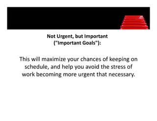 Not Urgent, but Important 
          Not Urgent, but Important
            ("Important Goals"):

This will maximize your chances of keeping on 
  schedule, and help you avoid the stress of 
  schedule, and help you avoid the stress of
 work becoming more urgent that necessary.
 