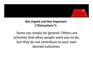 Not Urgent and Not Important 
       Not Urgent and Not Important
             ("Distractions"):

  Some can simply be ignored. Others are 
activities that other people want you to do, 
  but they do not contribute to your own 
              desired outcomes. 
 