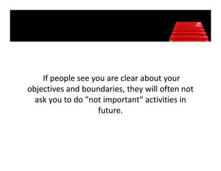 If people see you are clear about your 
objectives and boundaries, they will often not 
  ask you to do "not important" activities in 
                    future.
 